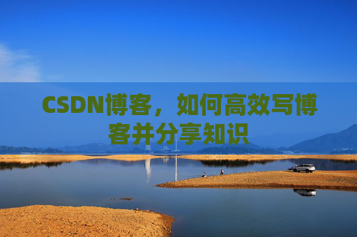 CSDN博客，如何高效写博客并分享知识